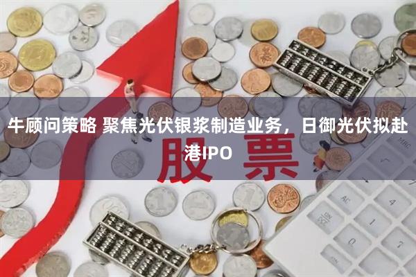 牛顾问策略 聚焦光伏银浆制造业务，日御光伏拟赴港IPO
