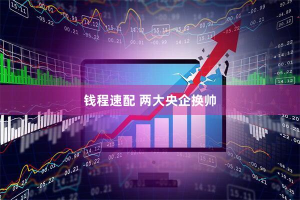 钱程速配 两大央企换帅