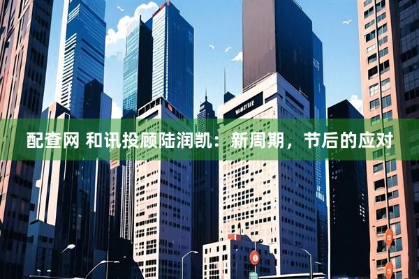 配查网 和讯投顾陆润凯：新周期，节后的应对