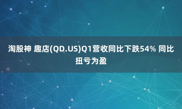 淘股神 趣店(QD.US)Q1营收同比下跌54% 同比扭亏为盈