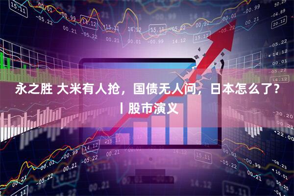 永之胜 大米有人抢，国债无人问，日本怎么了？丨股市演义
