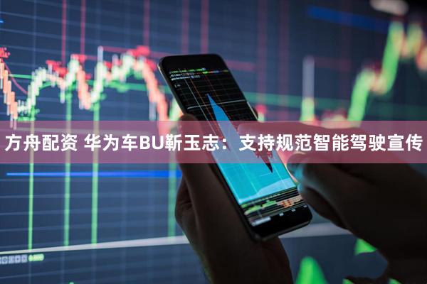 方舟配资 华为车BU靳玉志：支持规范智能驾驶宣传