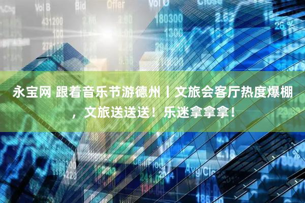 永宝网 跟着音乐节游德州丨文旅会客厅热度爆棚，文旅送送送！乐迷拿拿拿！