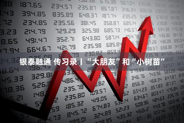 银泰融通 传习录丨“大朋友”和“小树苗”