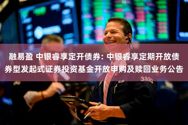 融易盈 中银睿享定开债券: 中银睿享定期开放债券型发起式证券投资基金开放申购及赎回业务公告