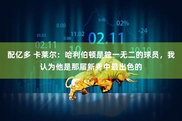 配亿多 卡莱尔：哈利伯顿是独一无二的球员，我认为他是那届新秀中最出色的