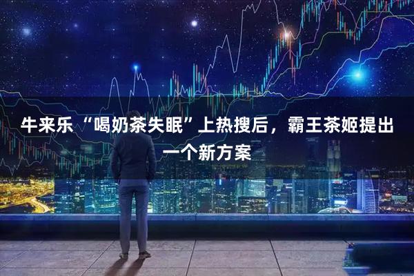 牛来乐 “喝奶茶失眠”上热搜后，霸王茶姬提出一个新方案