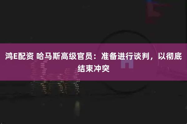 鸿E配资 哈马斯高级官员：准备进行谈判，以彻底结束冲突