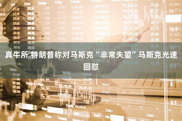 真牛所 特朗普称对马斯克“非常失望”马斯克光速回怼