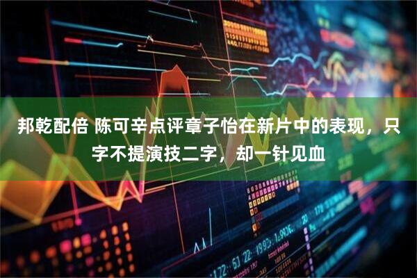 邦乾配倍 陈可辛点评章子怡在新片中的表现，只字不提演技二字，却一针见血