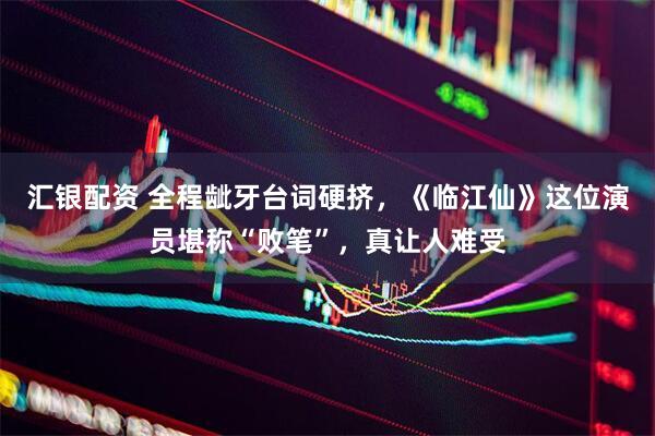 汇银配资 全程龇牙台词硬挤，《临江仙》这位演员堪称“败笔”，真让人难受
