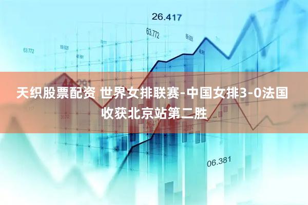 天织股票配资 世界女排联赛-中国女排3-0法国 收获北京站第二胜