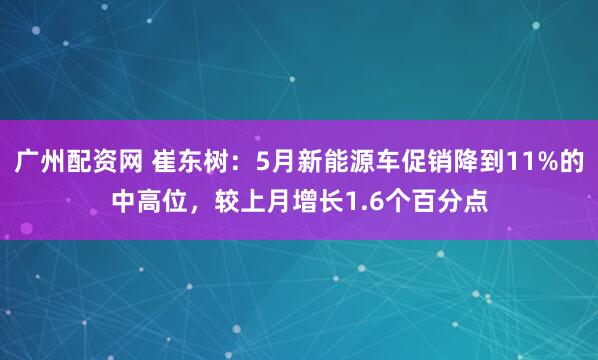 广州配资网 崔东树：5月新能源车促销降到11%的中高位，较上月增长1.6个百分点