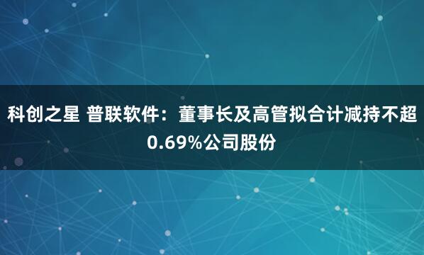 科创之星 普联软件：董事长及高管拟合计减持不超0.69%公司股份