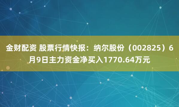 金财配资 股票行情快报：纳尔股份（002825）6月9日主力资金净买入1770.64万元