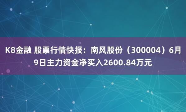 K8金融 股票行情快报：南风股份（300004）6月9日主力资金净买入2600.84万元