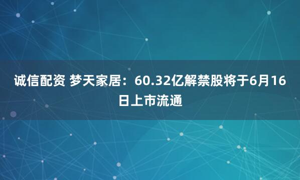 诚信配资 梦天家居：60.32亿解禁股将于6月16日上市流通