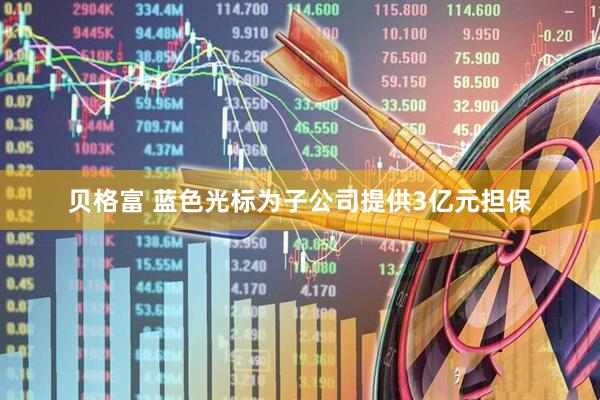 贝格富 蓝色光标为子公司提供3亿元担保