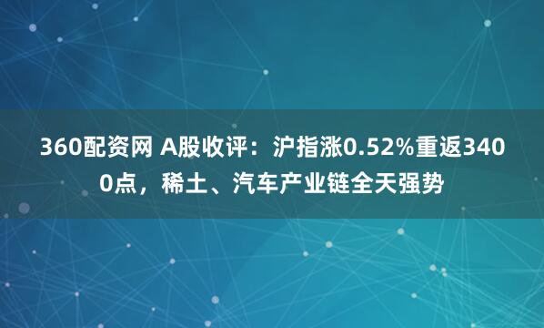 360配资网 A股收评：沪指涨0.52%重返3400点，稀土、汽车产业链全天强势