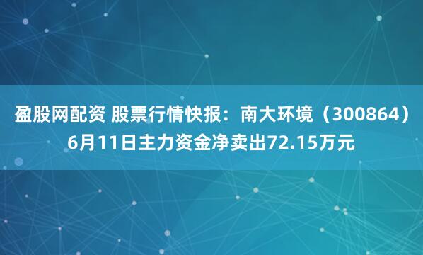 盈股网配资 股票行情快报：南大环境（300864）6月11日主力资金净卖出72.15万元