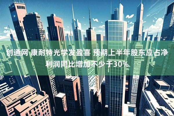 创通网 康耐特光学发盈喜 预期上半年股东应占净利润同比增加不少于30%