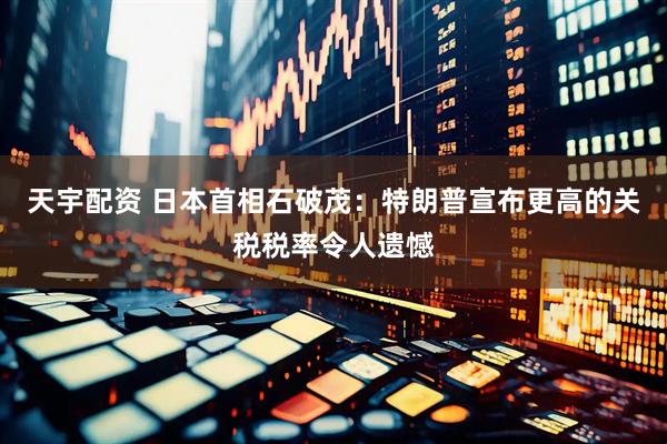 天宇配资 日本首相石破茂：特朗普宣布更高的关税税率令人遗憾