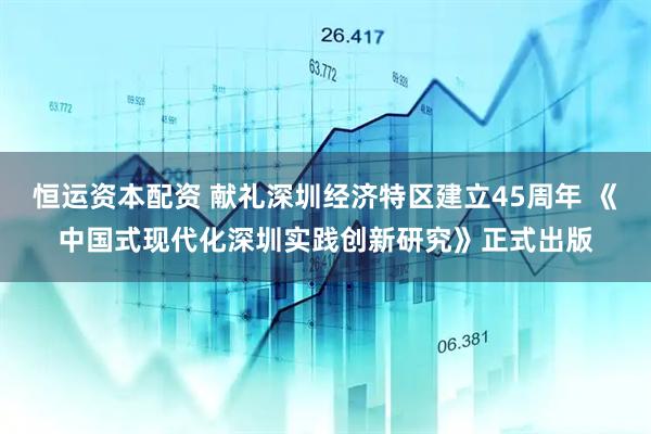恒运资本配资 献礼深圳经济特区建立45周年 《中国式现代化深圳实践创新研究》正式出版