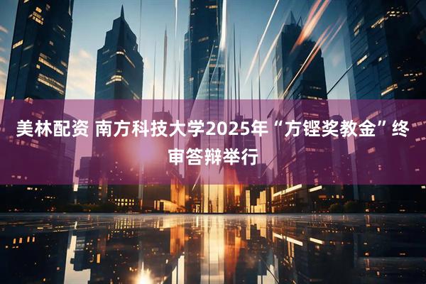 美林配资 南方科技大学2025年“方铿奖教金”终审答辩举行