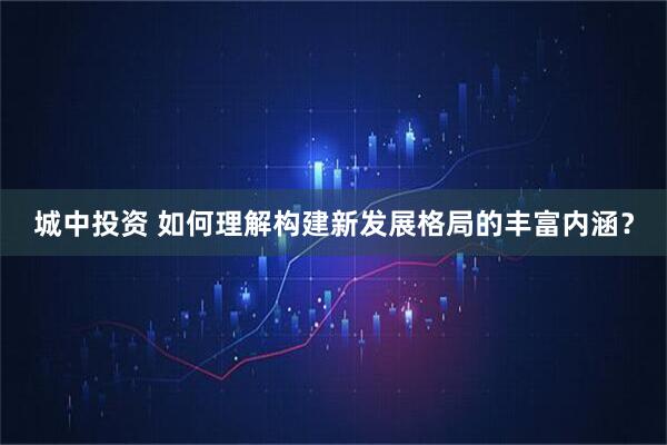 城中投资 如何理解构建新发展格局的丰富内涵？