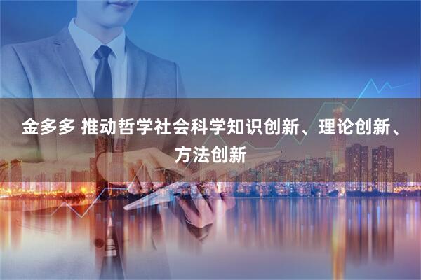 金多多 推动哲学社会科学知识创新、理论创新、方法创新