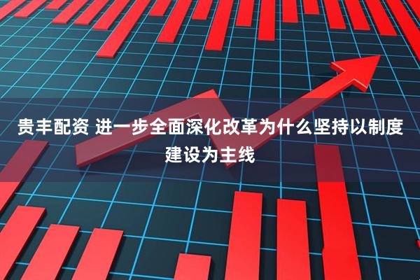 贵丰配资 进一步全面深化改革为什么坚持以制度建设为主线