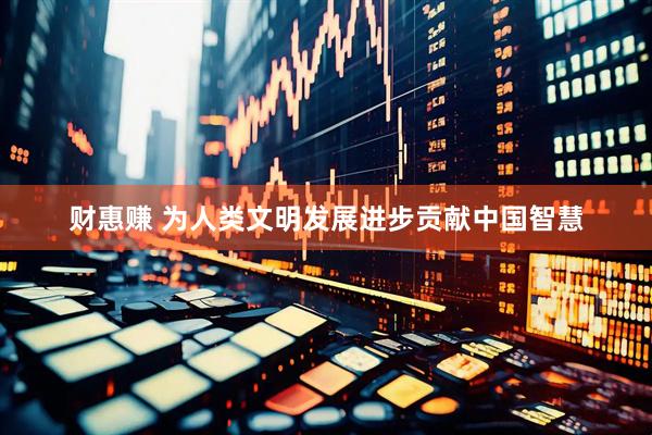财惠赚 为人类文明发展进步贡献中国智慧