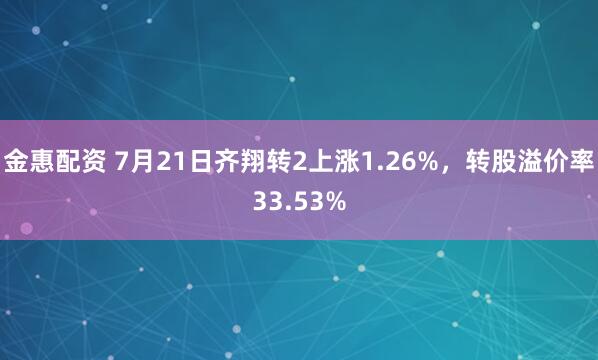 金惠配资 7月21日齐翔转2上涨1.26%，转股溢价率33.53%