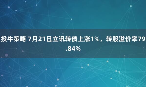 投牛策略 7月21日立讯转债上涨1%，转股溢价率79.84%