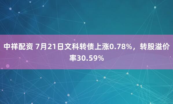 中祥配资 7月21日文科转债上涨0.78%，转股溢价率30.59%