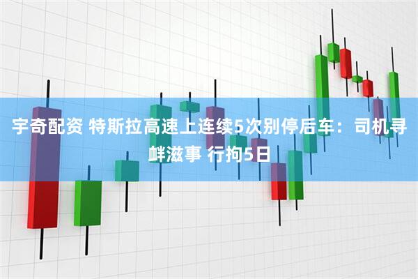 宇奇配资 特斯拉高速上连续5次别停后车：司机寻衅滋事 行拘5日