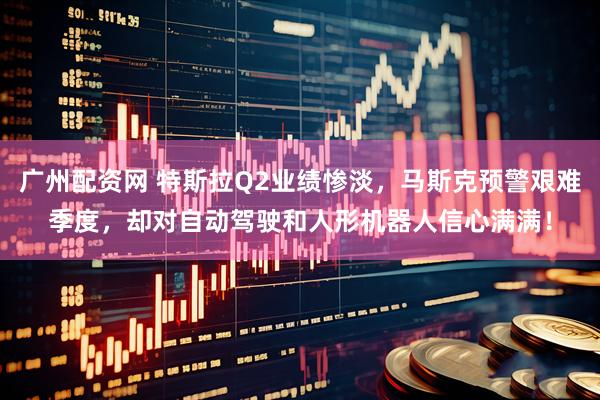 广州配资网 特斯拉Q2业绩惨淡，马斯克预警艰难季度，却对自动驾驶和人形机器人信心满满！