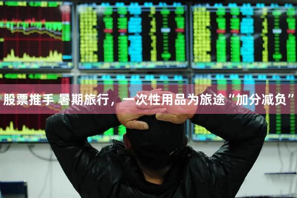 股票推手 暑期旅行，一次性用品为旅途“加分减负”