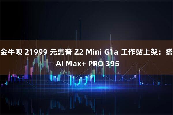 金牛呗 21999 元惠普 Z2 Mini G1a 工作站上架：搭 AI Max+ PRO 395