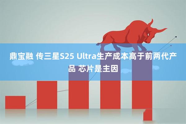 鼎宝融 传三星S25 Ultra生产成本高于前两代产品 芯片是主因