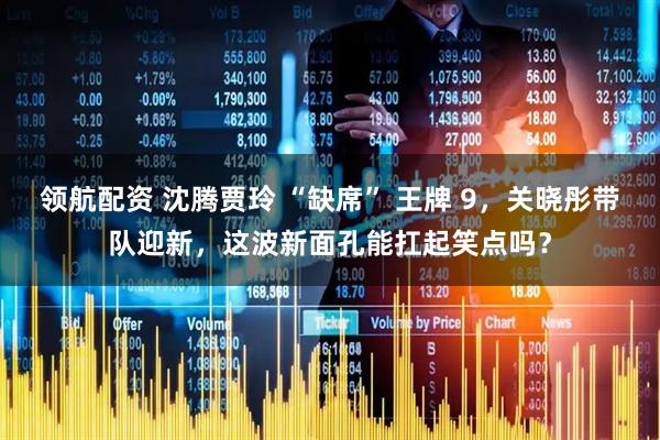 领航配资 沈腾贾玲 “缺席” 王牌 9，关晓彤带队迎新，这波新面孔能扛起笑点吗？