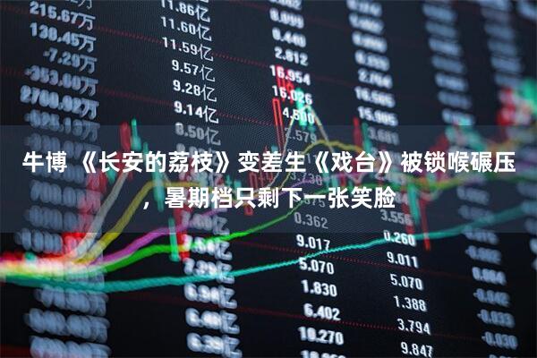 牛博 《长安的荔枝》变差生《戏台》被锁喉碾压，暑期档只剩下一张笑脸