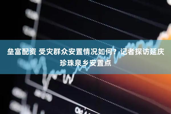 垒富配资 受灾群众安置情况如何？记者探访延庆珍珠泉乡安置点