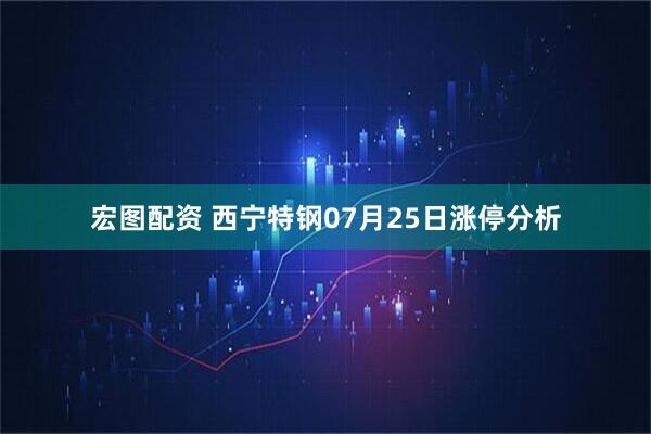 宏图配资 西宁特钢07月25日涨停分析