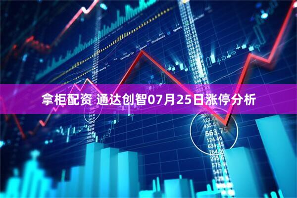 拿柜配资 通达创智07月25日涨停分析