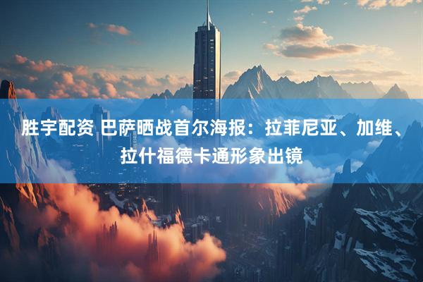 胜宇配资 巴萨晒战首尔海报：拉菲尼亚、加维、拉什福德卡通形象出镜