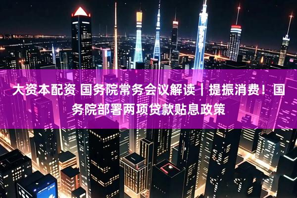 大资本配资 国务院常务会议解读｜提振消费！国务院部署两项贷款贴息政策