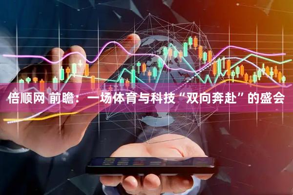 倍顺网 前瞻：一场体育与科技“双向奔赴”的盛会