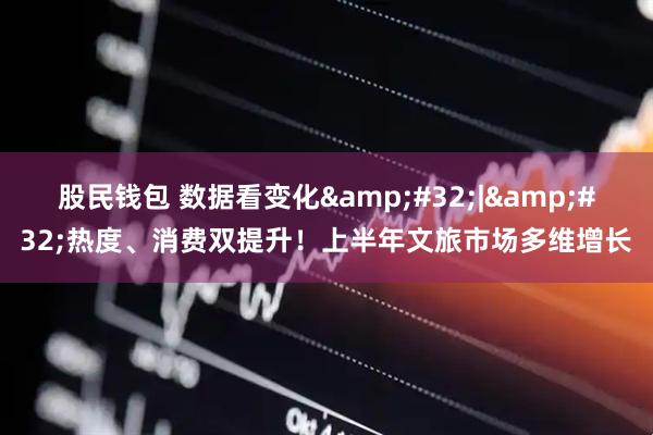 股民钱包 数据看变化&#32;|&#32;热度、消费双提升！上半年文旅市场多维增长