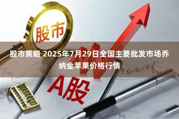 股市策略 2025年7月29日全国主要批发市场乔纳金苹果价格行情